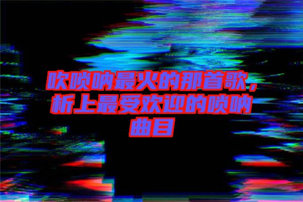 吹嗩吶最火的那首歌，析上最受歡迎的嗩吶曲目