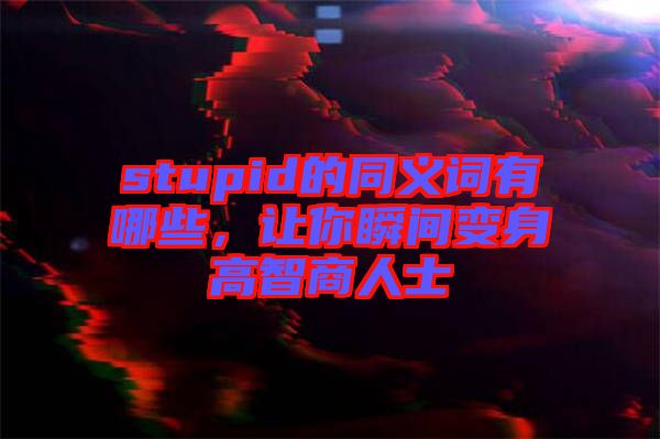 stupid的同義詞有哪些，讓你瞬間變身高智商人士