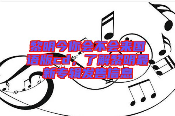 黎明今你會不會來國語版cd，了解黎明最新專輯發(fā)售信息