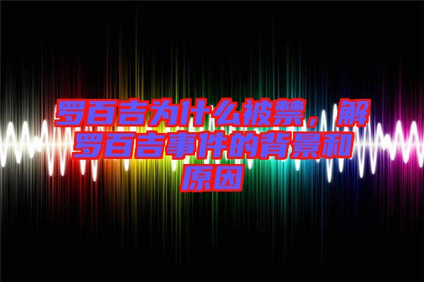 羅百吉為什么被禁，解羅百吉事件的背景和原因