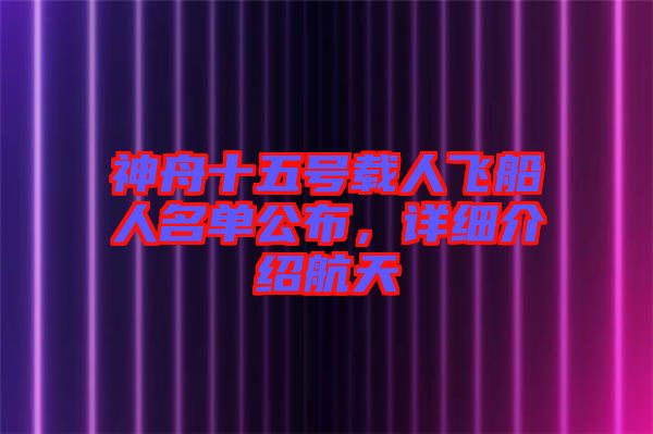 神舟十五號載人飛船人名單公布，詳細(xì)介紹航天