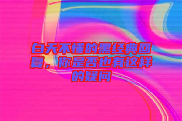 白天不懂的黑經(jīng)典回復(fù)，你是否也有這樣的疑問(wèn)