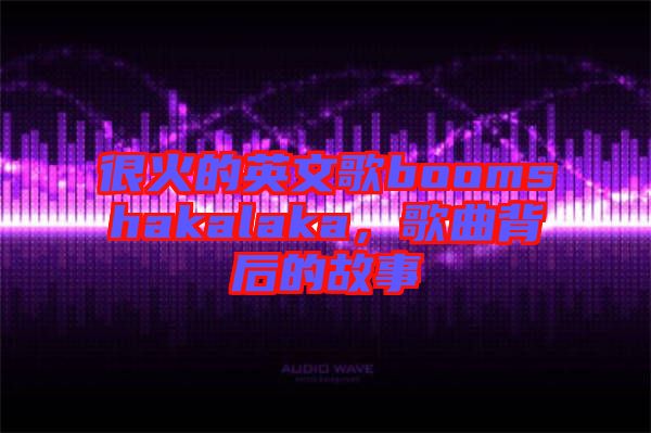 很火的英文歌boomshakalaka，歌曲背后的故事