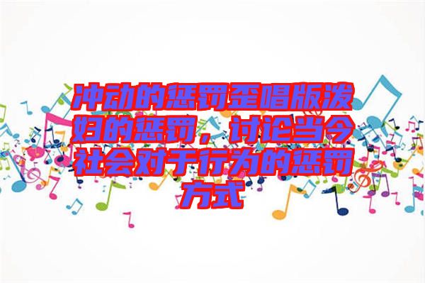 沖動(dòng)的懲罰歪唱版潑婦的懲罰，討論當(dāng)今社會(huì)對于行為的懲罰方式