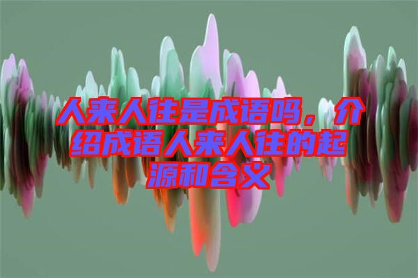 人來人往是成語嗎，介紹成語人來人往的起源和含義