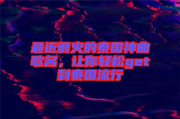 最近很火的泰國神曲歌名，讓你輕松get到泰國流行