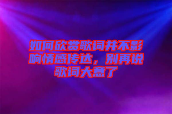如何欣賞歌詞并不影響情感傳達，別再說歌詞大意了