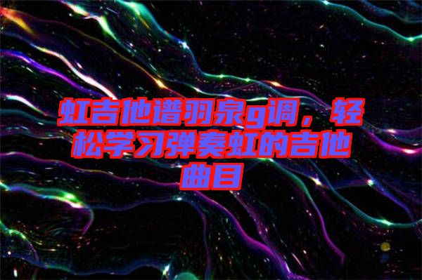 虹吉他譜羽泉g調(diào)，輕松學習彈奏虹的吉他曲目