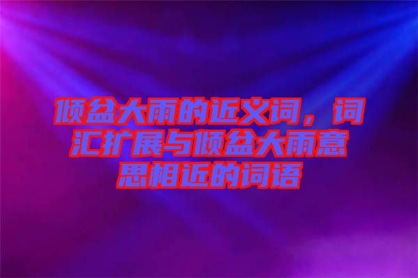 傾盆大雨的近義詞，詞匯擴(kuò)展與傾盆大雨意思相近的詞語