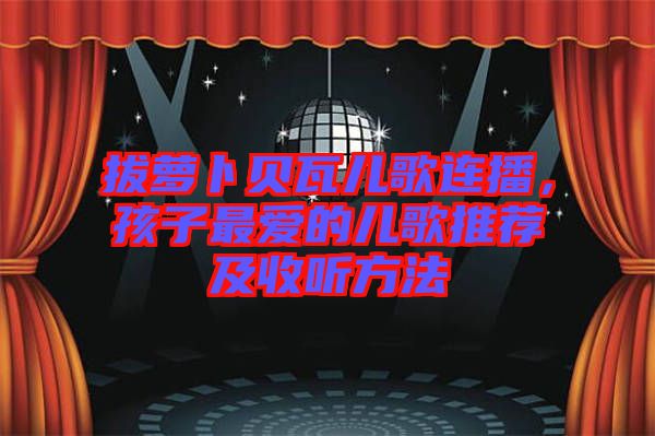 拔蘿卜貝瓦兒歌連播，孩子最愛的兒歌推薦及收聽方法