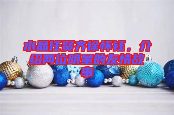 水晶任賢齊徐懷鈺，介紹兩位明星的友情故事