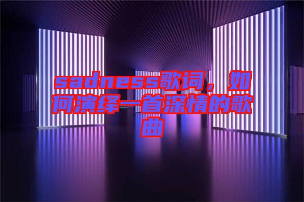 sadness歌詞，如何演繹一首深情的歌曲