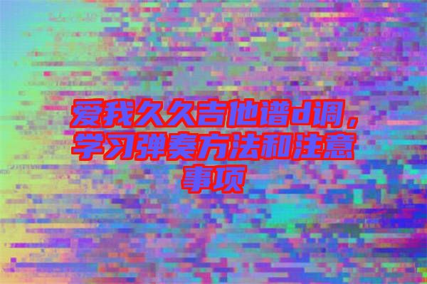愛我久久吉他譜d調(diào)，學(xué)習(xí)彈奏方法和注意事項(xiàng)