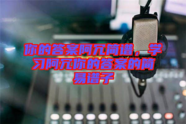 你的答案阿冗簡(jiǎn)譜，學(xué)習(xí)阿冗你的答案的簡(jiǎn)易譜子