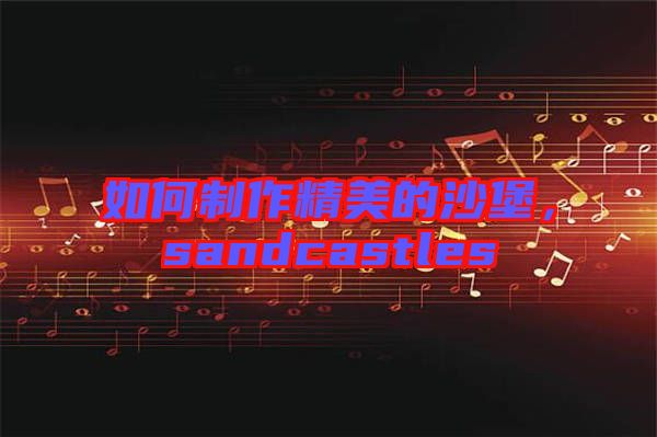 如何制作精美的沙堡，sandcastles