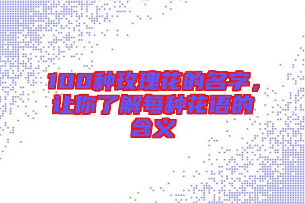 100種玫瑰花的名字，讓你了解每種花語(yǔ)的含義
