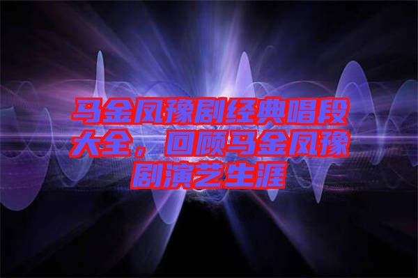 馬金鳳豫劇經(jīng)典唱段大全，回顧馬金鳳豫劇演藝生涯