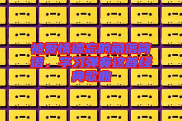 被愛情遺忘的角落簡譜，學(xué)習(xí)彈奏這首經(jīng)典歌曲
