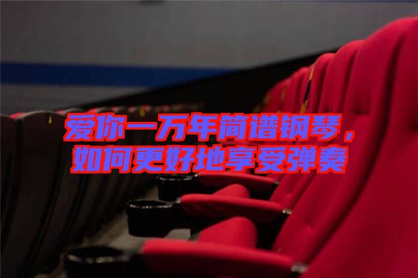 愛你一萬年簡(jiǎn)譜鋼琴，如何更好地享受彈奏