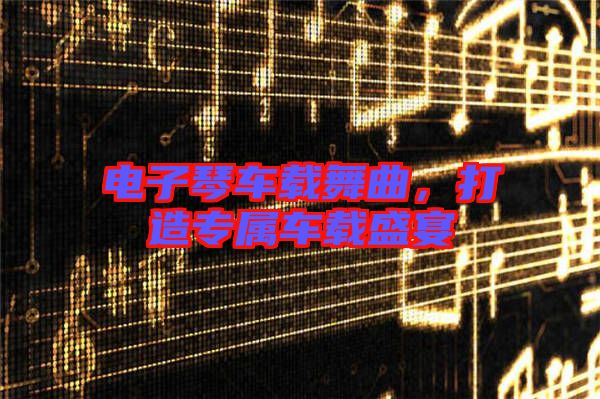 電子琴車載舞曲，打造專屬車載盛宴