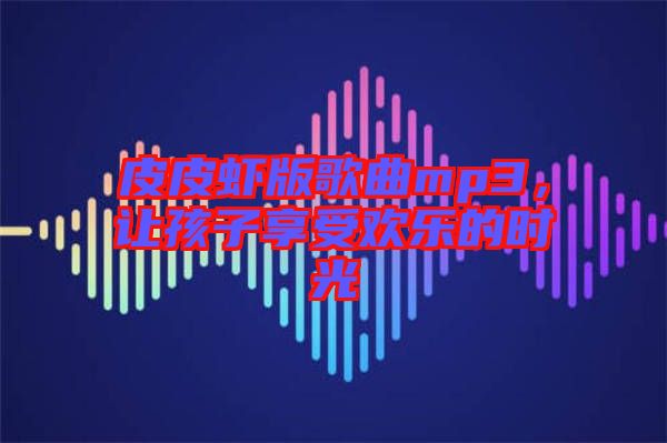 皮皮蝦版歌曲mp3，讓孩子享受歡樂(lè)的時(shí)光