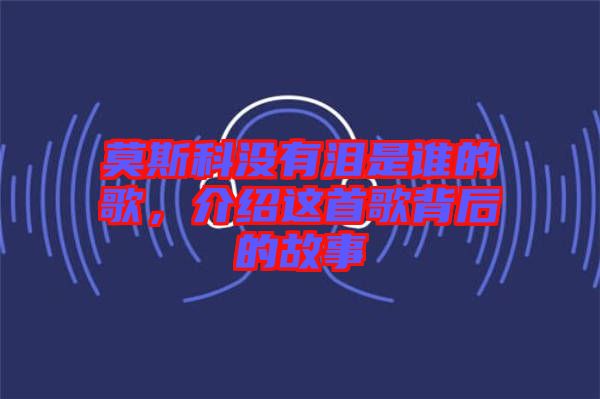 莫斯科沒有淚是誰的歌，介紹這首歌背后的故事