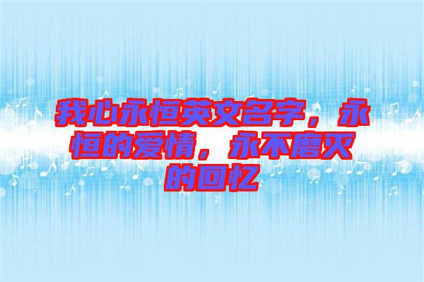 我心永恒英文名字，永恒的愛(ài)情，永不磨滅的回憶