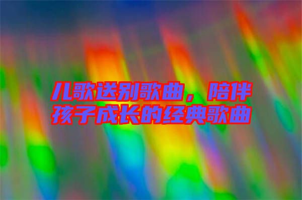 兒歌送別歌曲，陪伴孩子成長(zhǎng)的經(jīng)典歌曲