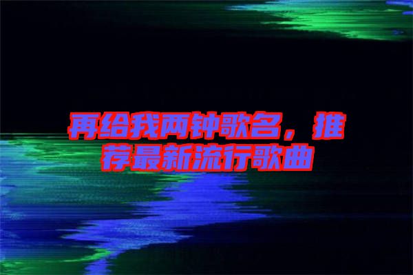 再給我兩鐘歌名，推薦最新流行歌曲