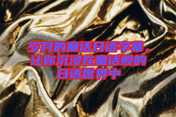 歲月的童話日語字幕，讓你沉浸在童話般的日語世界中
