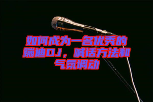 如何成為一名優(yōu)秀的蹦迪DJ，喊話方法和氣氛調(diào)動