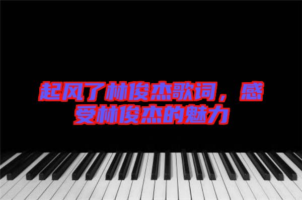 起風(fēng)了林俊杰歌詞，感受林俊杰的魅力