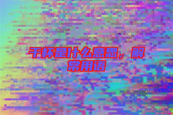 干杯是什么意思，解常用語(yǔ)