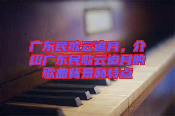 廣東民歌云追月，介紹廣東民歌云追月的歌曲背景和特點(diǎn)