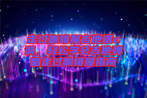走過(guò)咖啡屋吉他譜c調(diào)，輕松學(xué)會(huì)吉他彈唱走過(guò)咖啡屋指南