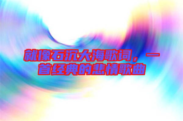 就像石沉大海歌詞，一首經(jīng)典的悲情歌曲
