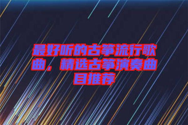 最好聽的古箏流行歌曲，精選古箏演奏曲目推薦