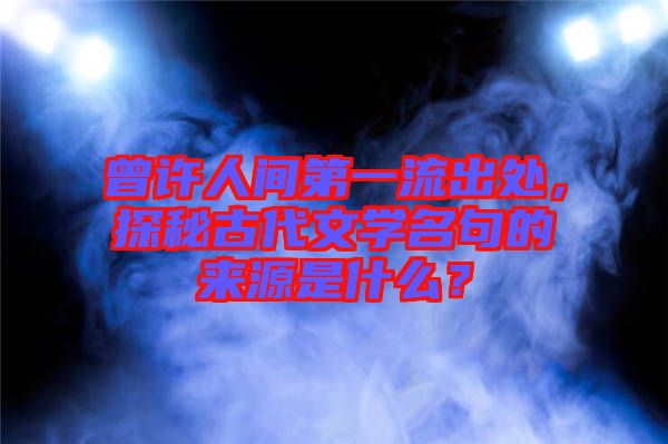 曾許人間第一流出處，探秘古代文學名句的來源是什么？