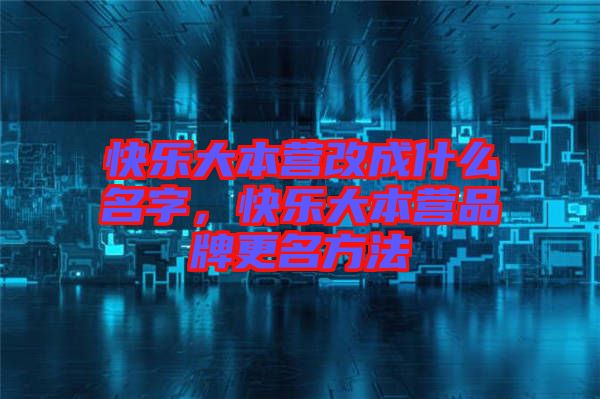 快樂(lè)大本營(yíng)改成什么名字，快樂(lè)大本營(yíng)品牌更名方法