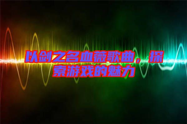 以劍之名血薇歌曲，探索游戲的魅力