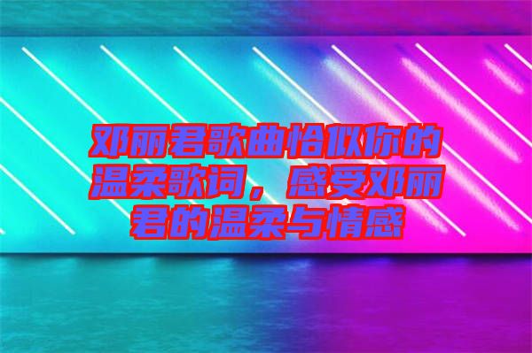 鄧麗君歌曲恰似你的溫柔歌詞，感受鄧麗君的溫柔與情感