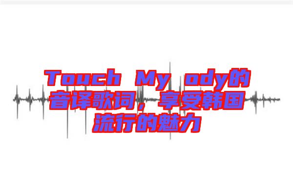 Touch My ody的音譯歌詞，享受韓國(guó)流行的魅力