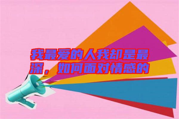 我最?lèi)?ài)的人我卻是最深，如何面對(duì)情感的