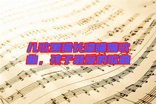 兒歌黑貓長(zhǎng)喵喵喵歌曲，孩子最愛(ài)的歌曲