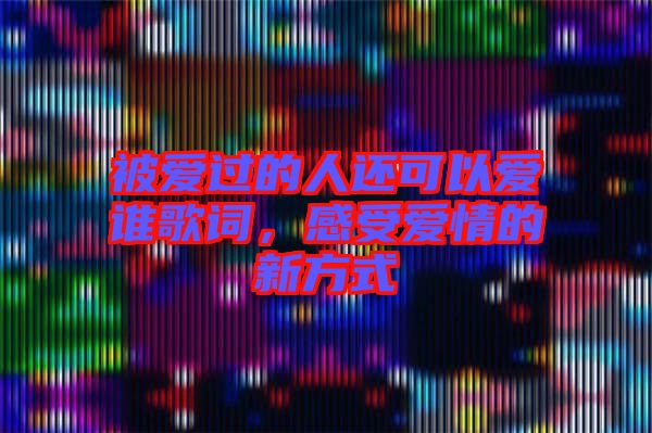被愛過的人還可以愛誰歌詞，感受愛情的新方式