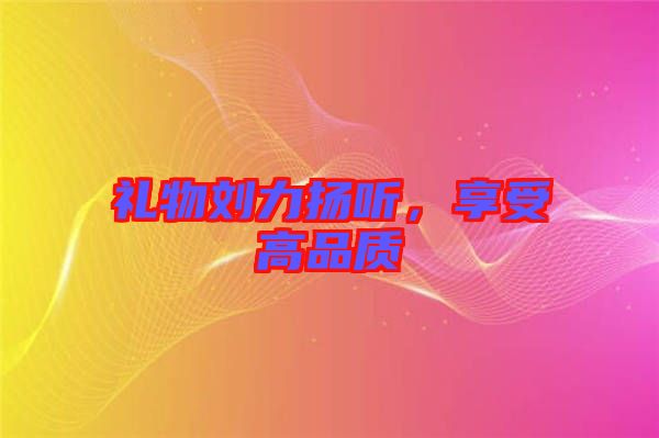 禮物劉力揚(yáng)聽，享受高品質(zhì)
