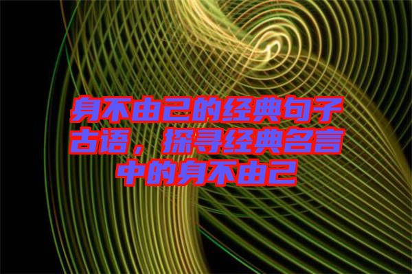 身不由己的經(jīng)典句子古語，探尋經(jīng)典名言中的身不由己