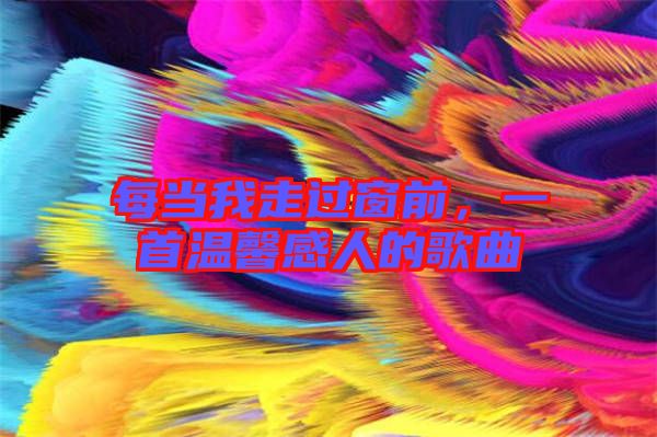 每當(dāng)我走過(guò)窗前，一首溫馨感人的歌曲