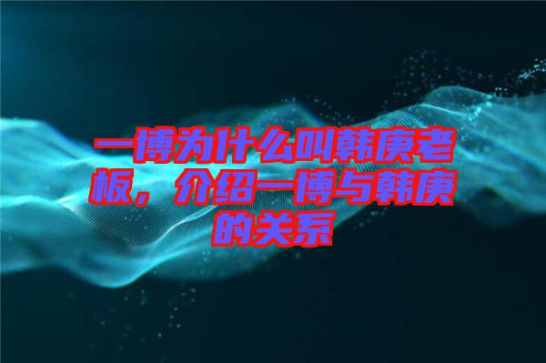 一博為什么叫韓庚老板，介紹一博與韓庚的關(guān)系