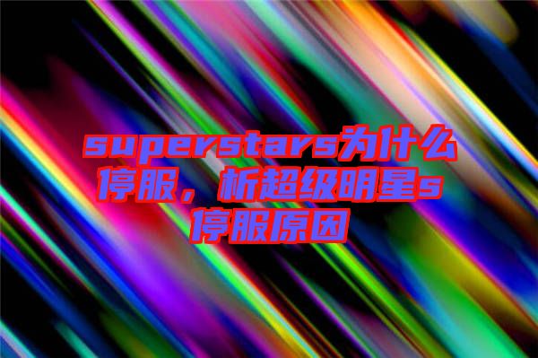 superstars為什么停服，析超級(jí)明星s停服原因